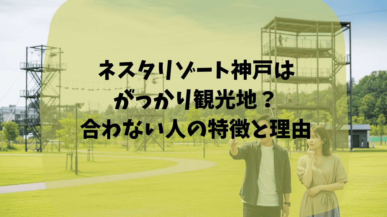 ネスタリゾート神戸はがっかり観光地？合わない人の特徴と理由｜アトラクションはない？待ち時間が長い？リアルな口コミも紹介